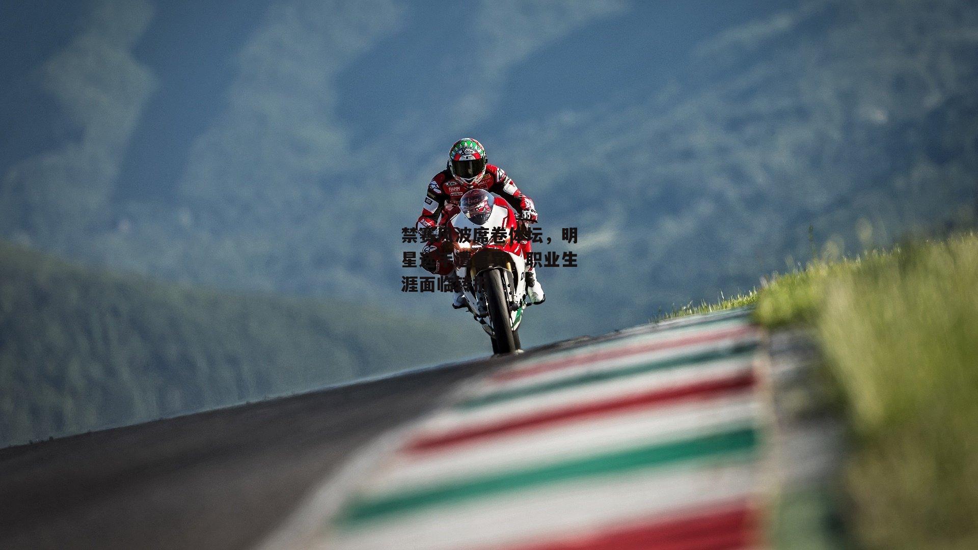 禁赛风波席卷体坛，明星选手遭重罚，职业生涯面临转折