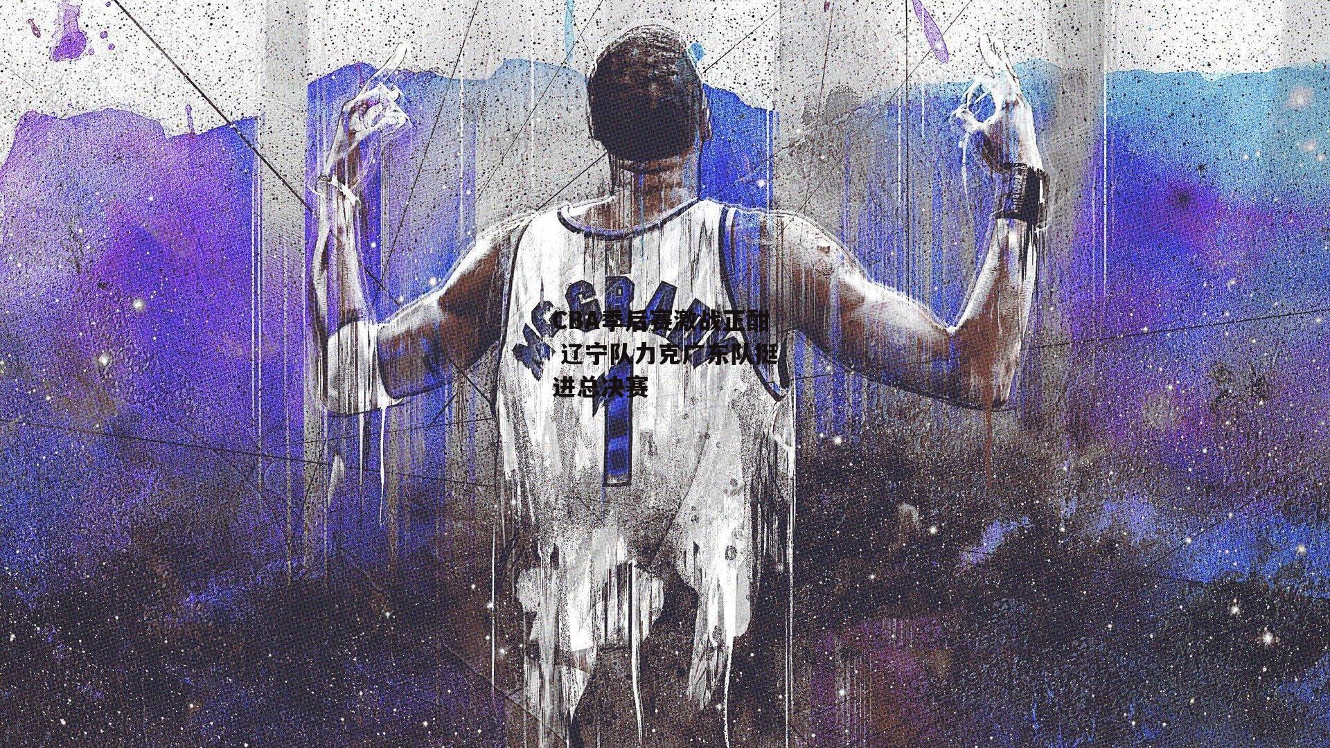 CBA季后赛激战正酣 辽宁队力克广东队挺进总决赛